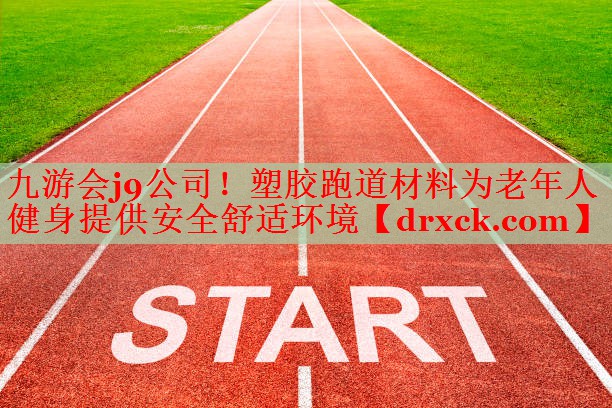 九游会j9公司！塑胶跑道材料为老年人健身提供安全舒适环境