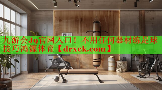 九游会J9官网入口！不用任何器材练足球技巧鸿源体育