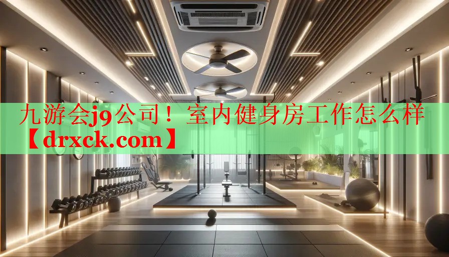 九游会j9公司！室内健身房工作怎么样