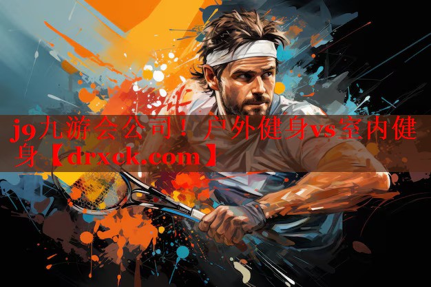 j9九游会公司！户外健身vs室内健身