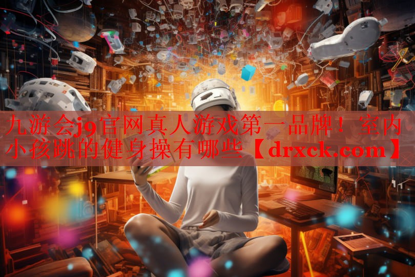 九游会j9官网真人游戏第一品牌！室内小孩跳的健身操有哪些