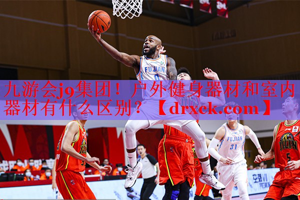 九游会j9集团！户外健身器材和室内器材有什么区别？