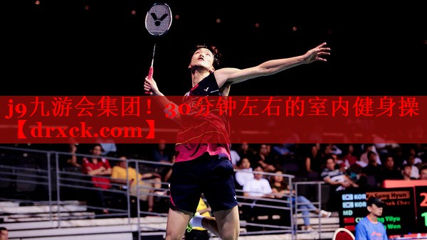 j9九游会集团！30分钟左右的室内健身操