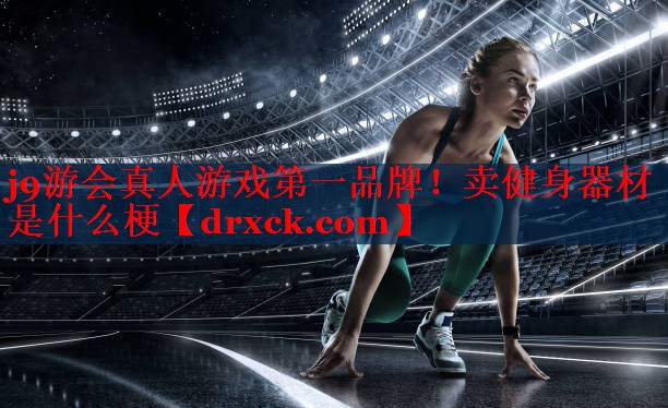 j9游会真人游戏第一品牌！卖健身器材是什么梗