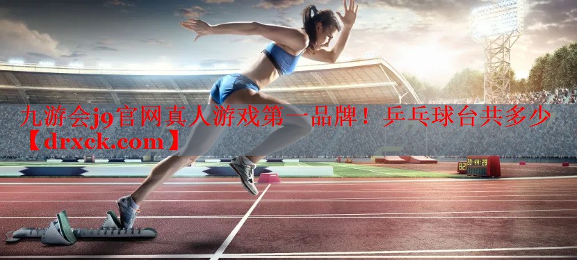九游会j9官网真人游戏第一品牌！乒乓球台共多少