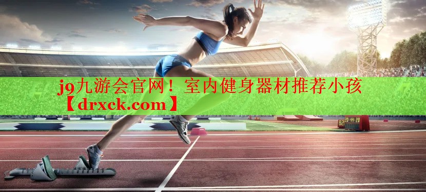 j9九游会官网！室内健身器材推荐小孩