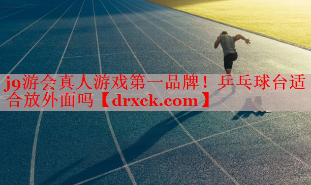 j9游会真人游戏第一品牌！乒乓球台适合放外面吗