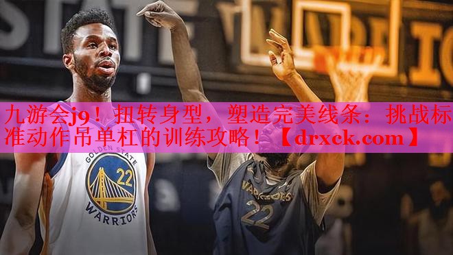 九游会j9！扭转身型，塑造完美线条：挑战标准动作吊单杠的训练攻略！