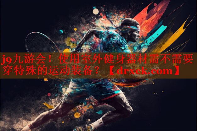 j9九游会！使用室外健身器材需不需要穿特殊的运动装备？