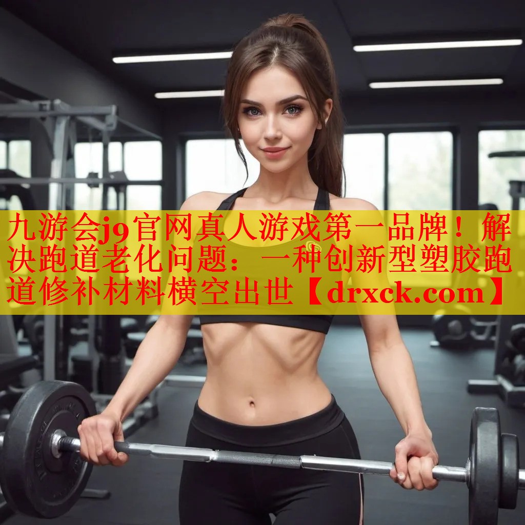 九游会j9官网真人游戏第一品牌！解决跑道老化问题：一种创新型塑胶跑道修补材料横空出世