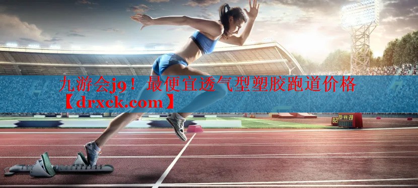 九游会j9！最便宜透气型塑胶跑道价格