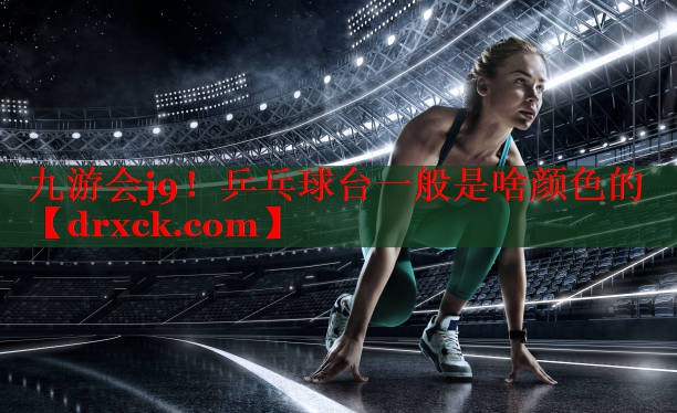 九游会j9！乒乓球台一般是啥颜色的
