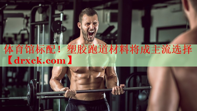 体育馆标配！塑胶跑道材料将成主流选择