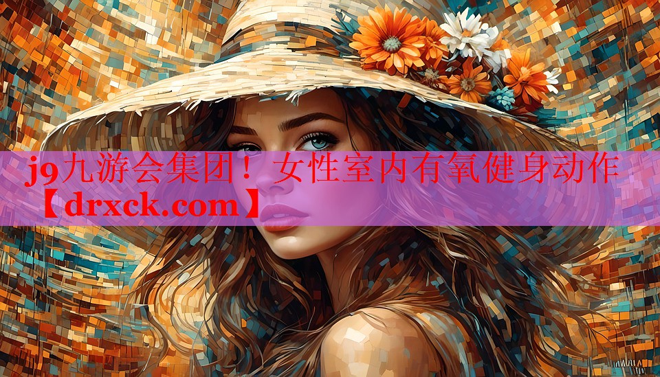 j9九游会集团！女性室内有氧健身动作