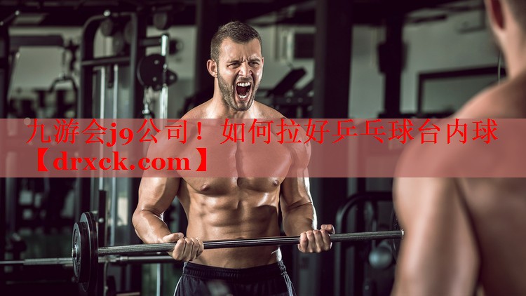 九游会j9公司！如何拉好乒乓球台内球