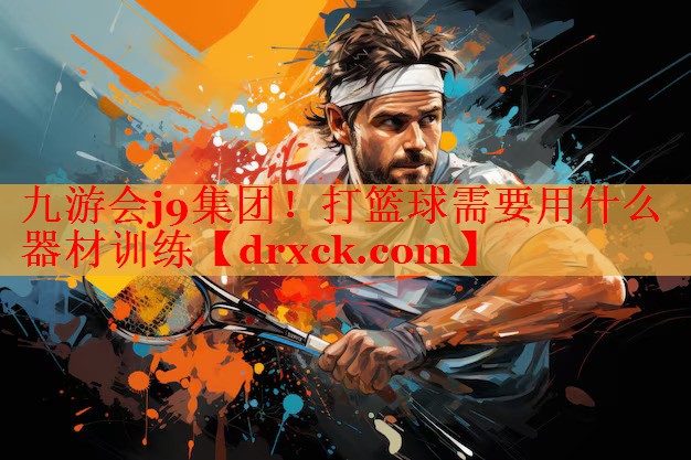 九游会j9集团！打篮球需要用什么器材训练