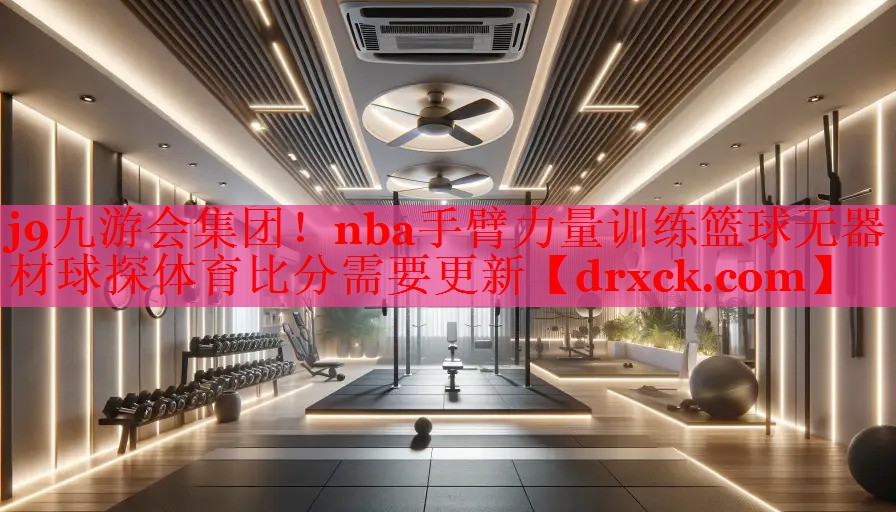 j9九游会集团！nba手臂力量训练篮球无器材球探体育比分需要更新