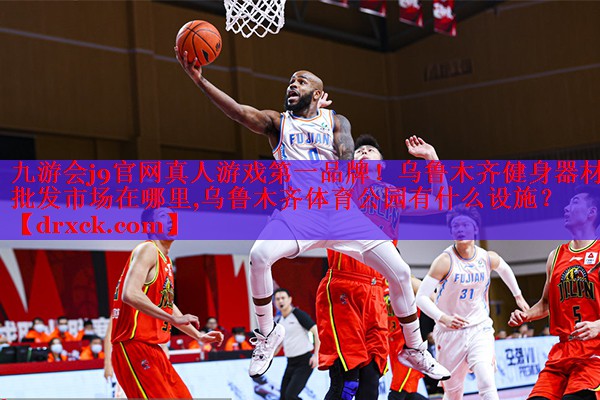 九游会j9官网真人游戏第一品牌！乌鲁木齐健身器材批发市场在哪里,乌鲁木齐体育公园有什么设施？