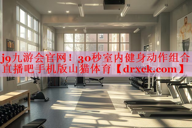j9九游会官网！30秒室内健身动作组合直播吧手机版山猫体育