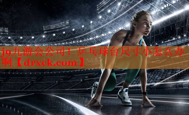 j9九游会公司！乒乓球台尺寸小怎么办啊