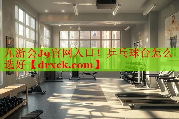 九游会J9官网入口！乒乓球台怎么选好