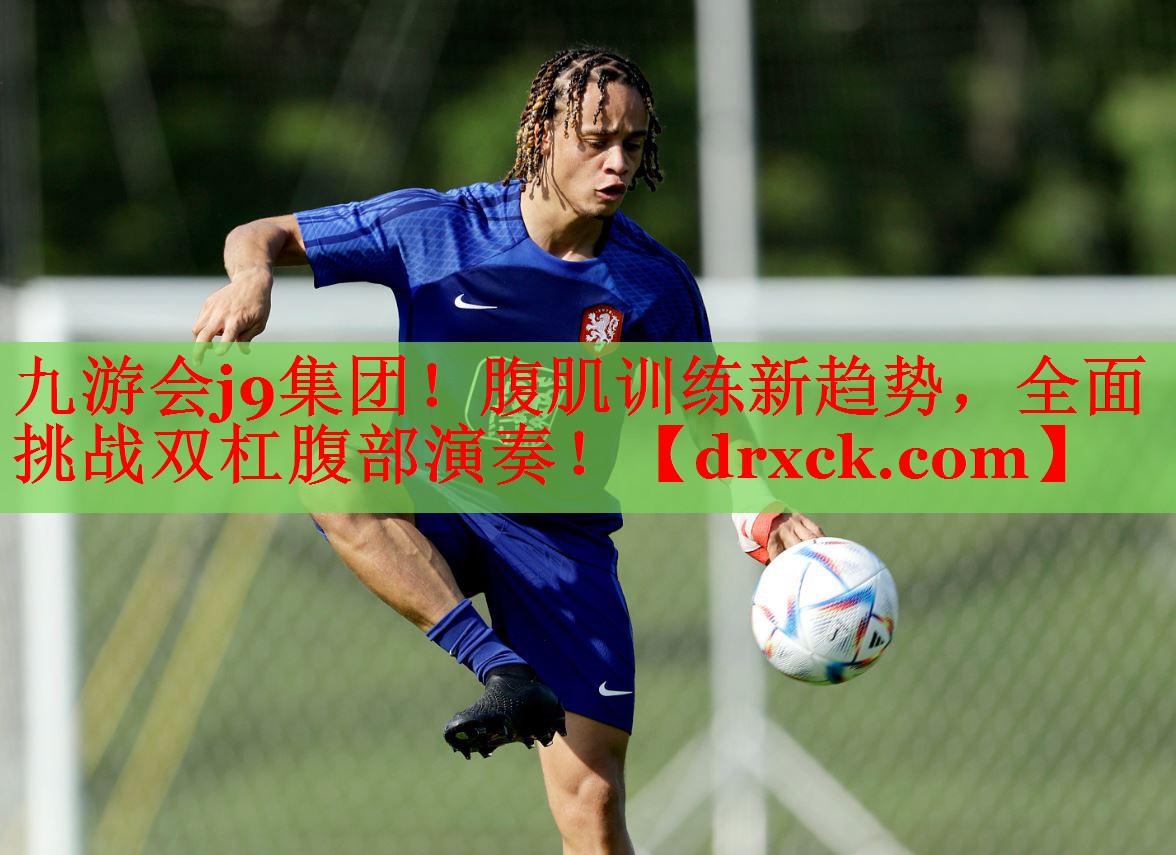 九游会j9集团！腹肌训练新趋势，全面挑战双杠腹部演奏！