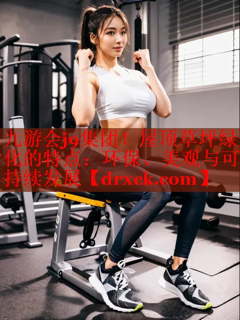 九游会j9集团！屋顶草坪绿化的特点：环保、美观与可持续发展