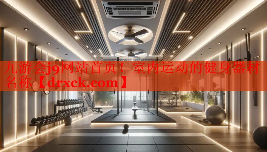 九游会j9网站首页！室内运动的健身器材名称