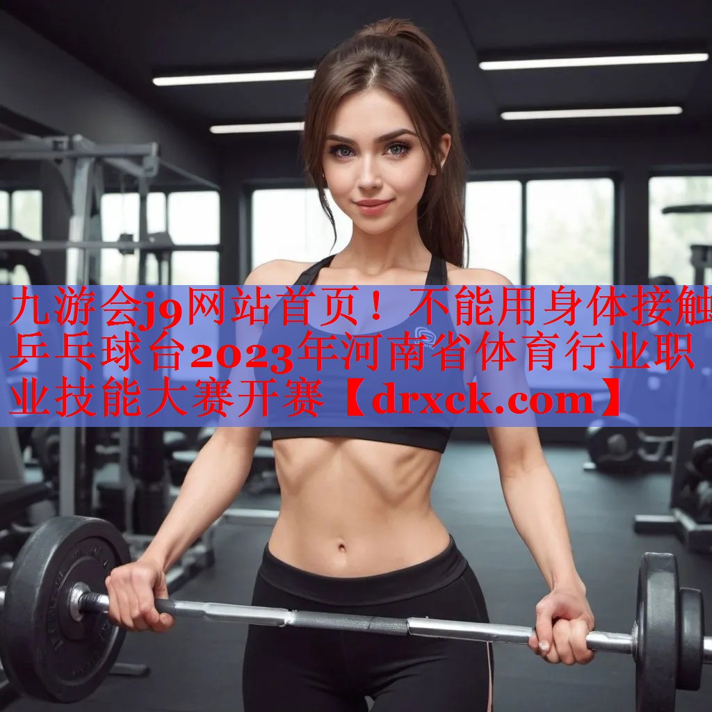 九游会j9网站首页！不能用身体接触乒乓球台2023年河南省体育行业职业技能大赛开赛