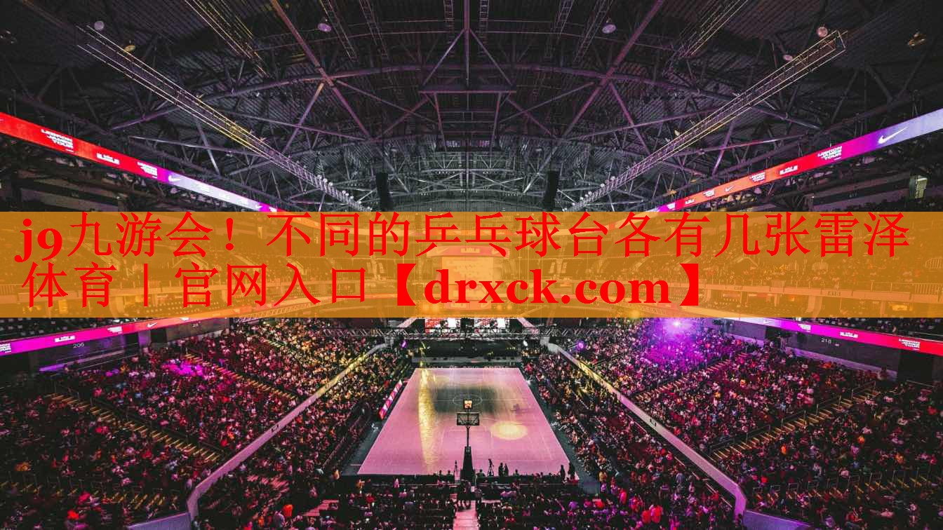 j9九游会！不同的乒乓球台各有几张雷泽体育｜官网入口