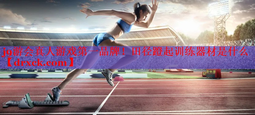 j9游会真人游戏第一品牌！田径蹬起训练器材是什么