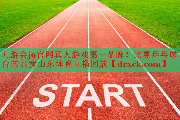九游会j9官网真人游戏第一品牌！比赛乒乓球台的高宽山东体育直播回放