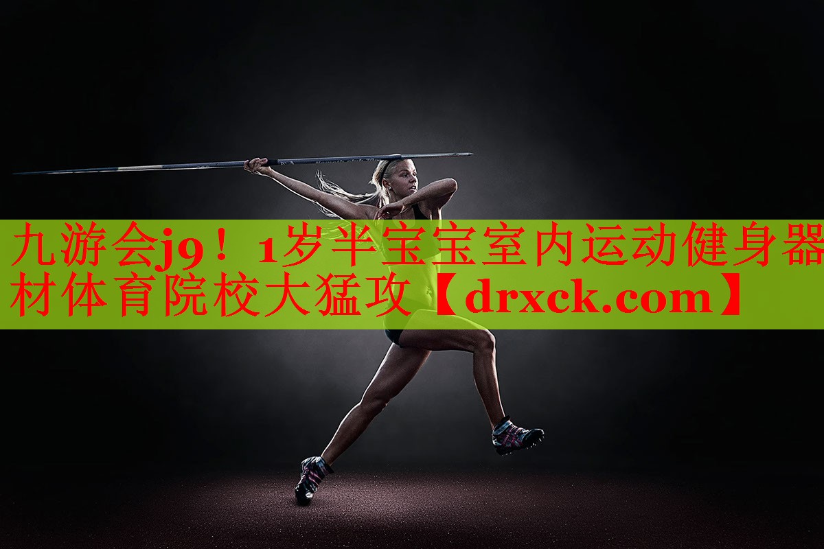九游会j9！1岁半宝宝室内运动健身器材体育院校大猛攻