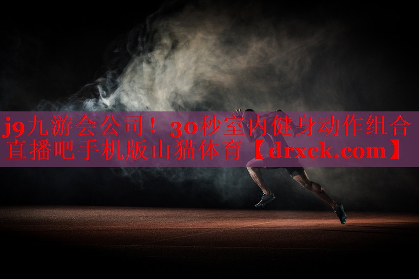 j9九游会公司！30秒室内健身动作组合直播吧手机版山猫体育