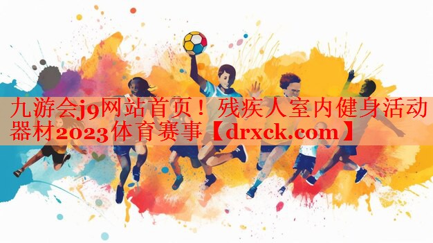 九游会j9网站首页！残疾人室内健身活动器材2023体育赛事