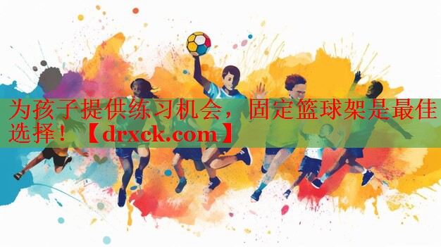 为孩子提供练习机会，固定篮球架是最佳选择！