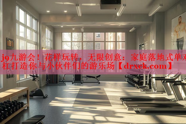 j9九游会！花样玩转，无限创意：家庭落地式单双杠打造你与小伙伴们的游乐场