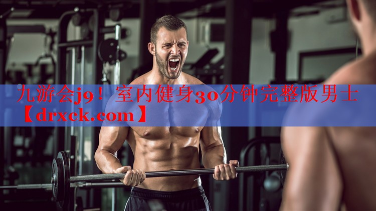 九游会j9！室内健身30分钟完整版男士