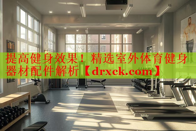 提高健身效果！精选室外体育健身器材配件解析