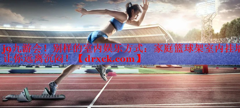 j9九游会！别样的室内娱乐方式：家庭篮球架室内挂墙让你远离沉闷！