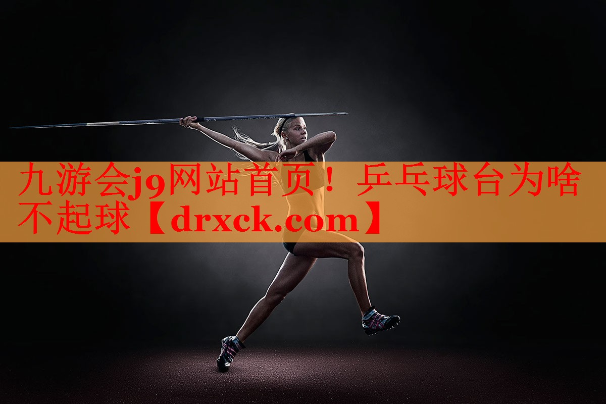 九游会j9网站首页！乒乓球台为啥不起球