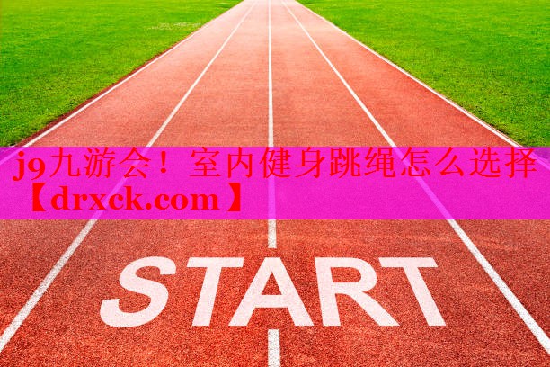 j9九游会！室内健身跳绳怎么选择