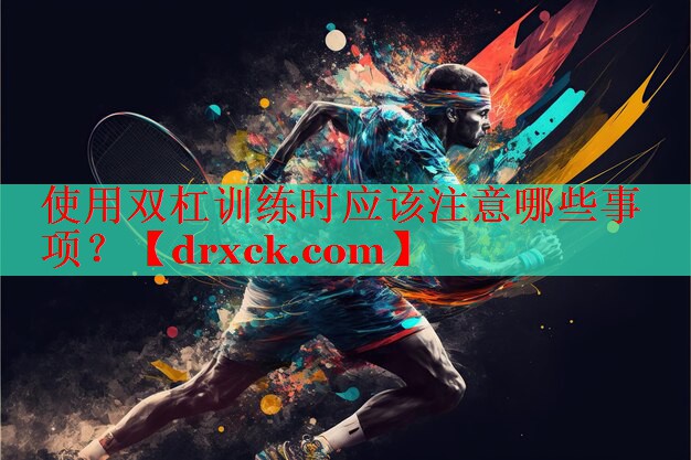 使用双杠训练时应该注意哪些事项？