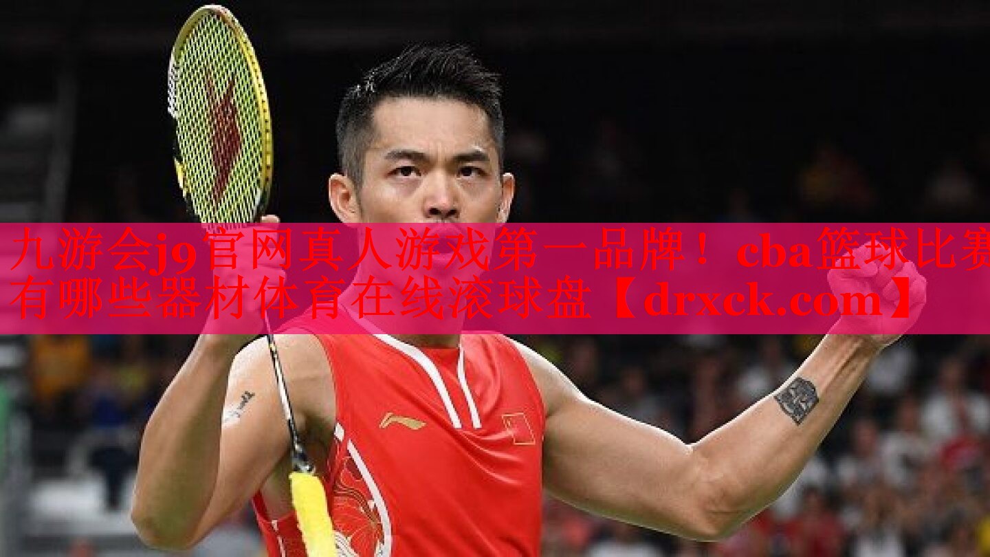 九游会j9官网真人游戏第一品牌！cba篮球比赛有哪些器材体育在线滚球盘