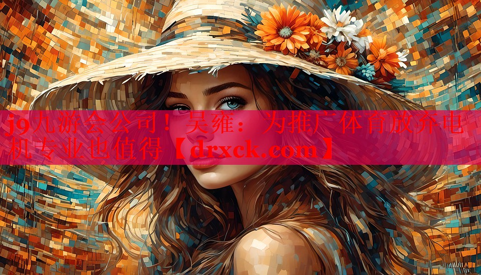 j9九游会公司！吴雍：为推广体育放弃电机专业也值得