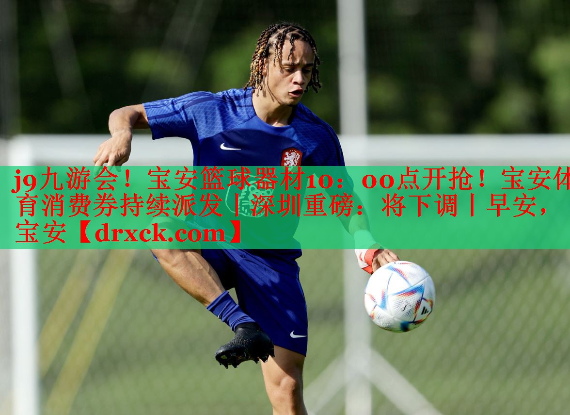 j9九游会！宝安篮球器材10：00点开抢！宝安体育消费券持续派发丨深圳重磅：将下调丨早安，宝安