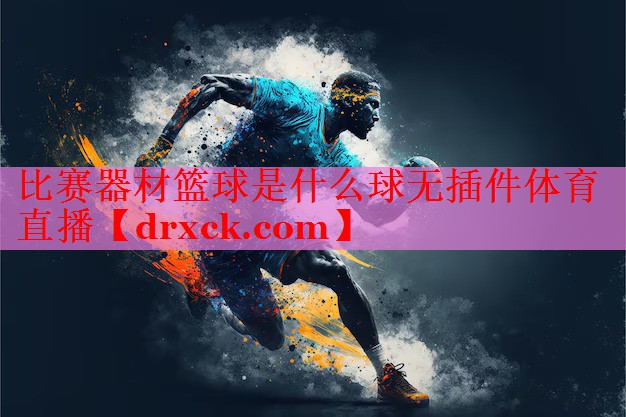 比赛器材篮球是什么球无插件体育直播