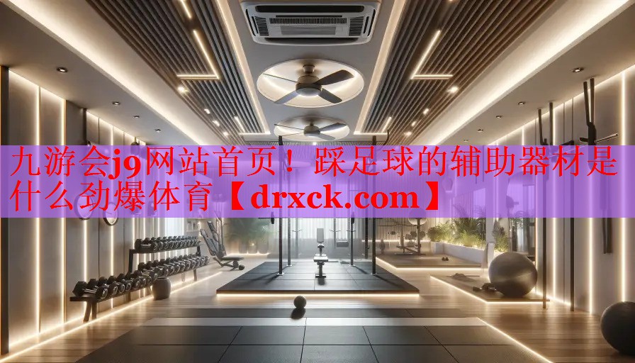 九游会j9网站首页！踩足球的辅助器材是什么劲爆体育