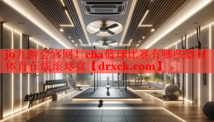 j9九游会官网！cba篮球比赛有哪些器材体育在线滚球盘