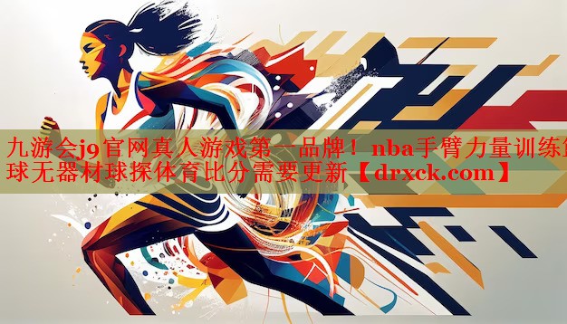 九游会j9官网真人游戏第一品牌！nba手臂力量训练篮球无器材球探体育比分需要更新